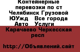 Контейнерные перевозки по ст.Челябинск-Грузовой ЮУжд - Все города Авто » Услуги   . Карачаево-Черкесская респ.